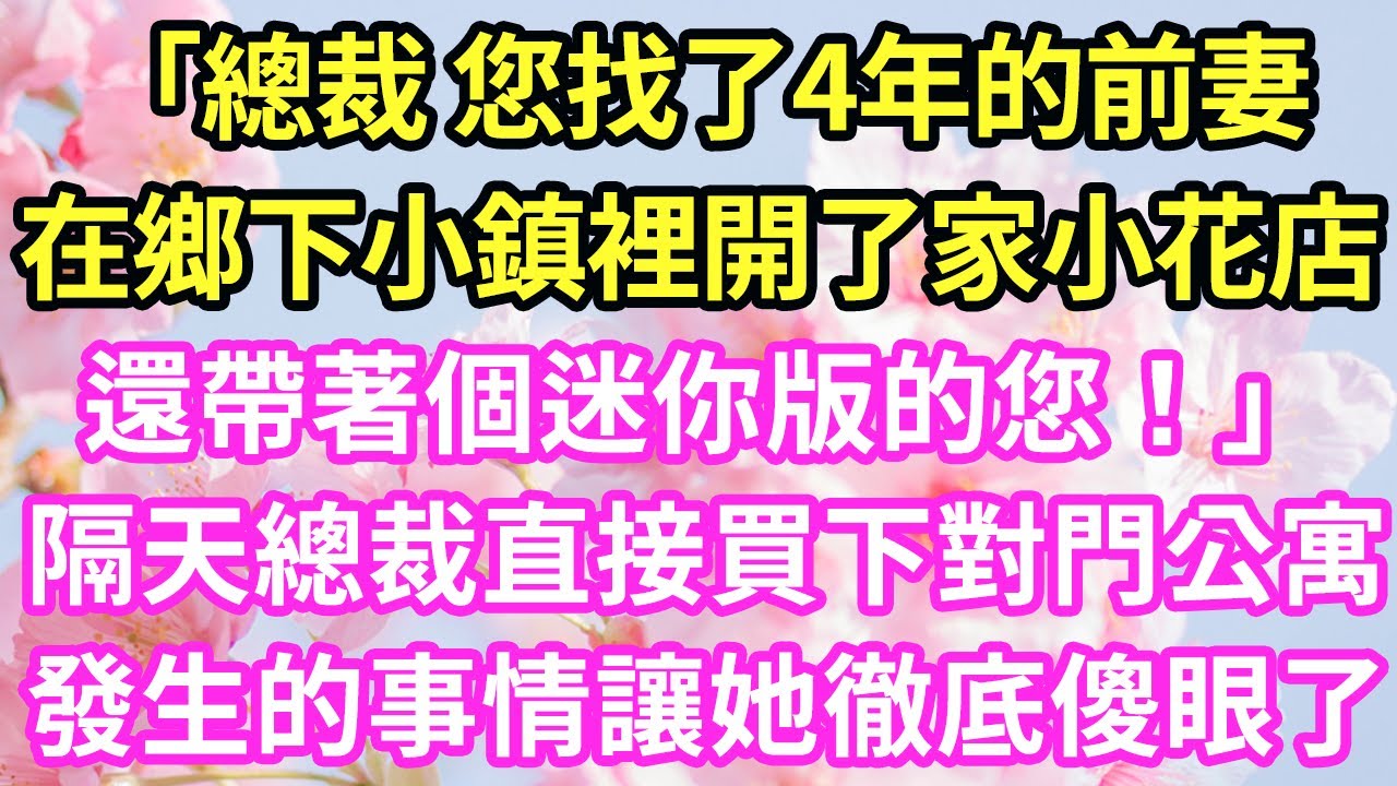 「總裁 您找了4年的前妻在鄉下小鎮裡開了家小花店。還帶著個迷你版的您！」隔天總裁直接買下對門公寓，發生的事情讓她徹底傻眼了#現言#總裁#甜文#故事 #言情#一口氣看完