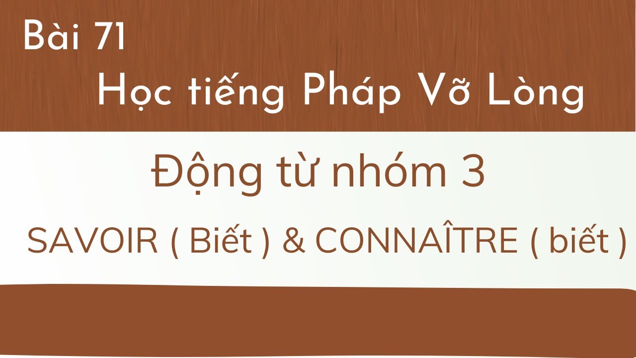 Bài 71 - Tự học tiếng Pháp Vỡ Lòng - Động từ nhóm 3: SAVOIR ( Biết ) & CONNAÎTRE ( biết )