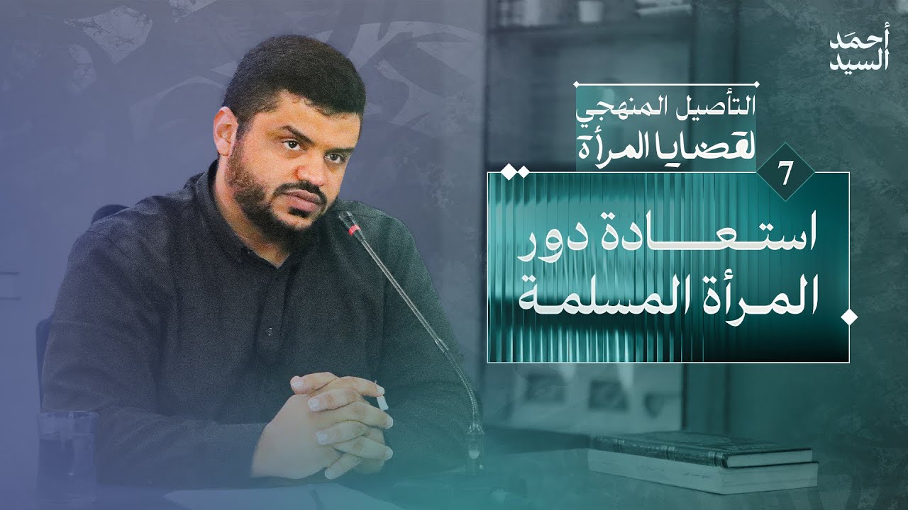 التأصيل المنهجي لقضايا المرأة 07 | استعادة دور المرأة المسلمة | أحمد السيد