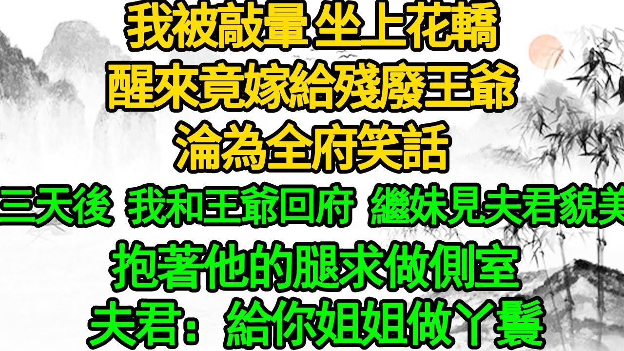 我被敲暈 坐上花轎，醒來竟嫁給殘廢王爺，淪為全府笑話，三天後 我和王爺回府，繼妹見夫君貌美，抱著他的腿求做側室，夫君：給你姐姐做丫鬟