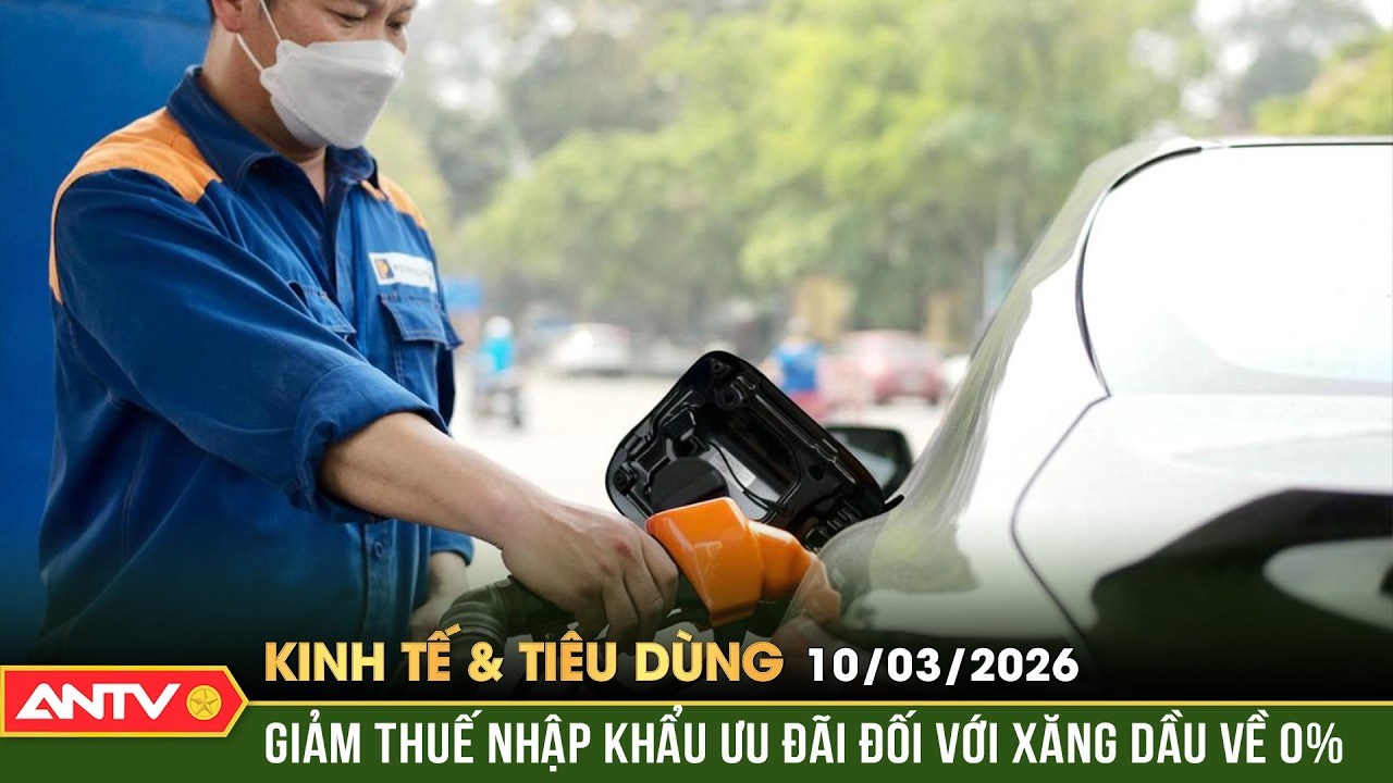 Bản tin kinh tế và tiêu dùng ngày 10/3: Giảm thuế nhập khẩu ưu đãi đối với xăng dầu về 0% | ANTV