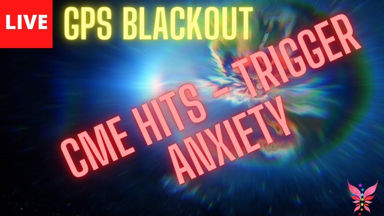 CME HIT / ANXIETY and ANGER SPIKE/ GPS BLACKOUT