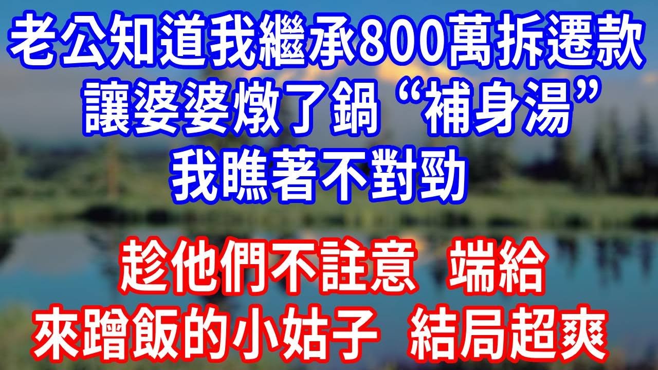 老公知道我繼承 800 萬拆遷款，讓婆婆燉了鍋 “補身湯”，我瞧著不對勁，趁他們不註意，端給來蹭飯的小姑子，結局超爽！#生活經驗 #为人处世 #人生感悟 #故事分享 #打脸