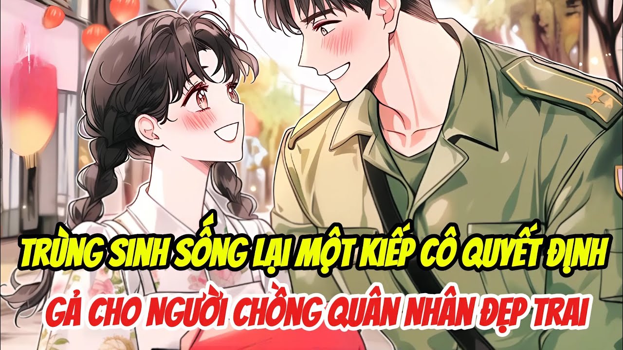 Trùng Sinh Sống Lại Một Kiếp ,Cô Quyết Định Gả Cho Người Chồng Quân Nhân Đẹp Trai