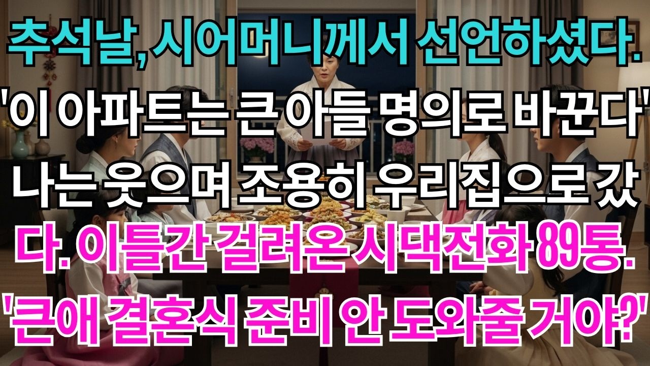추석날,시어머니께서 선언하셨다.'이 아파트는 큰아들 명의로 바꾼다'나는 웃으며 조용히 우리 집으로 갔다.이틀간 걸려온 시댁전화89통.'큰애 결혼식 준비 안 도와줄 거야?'