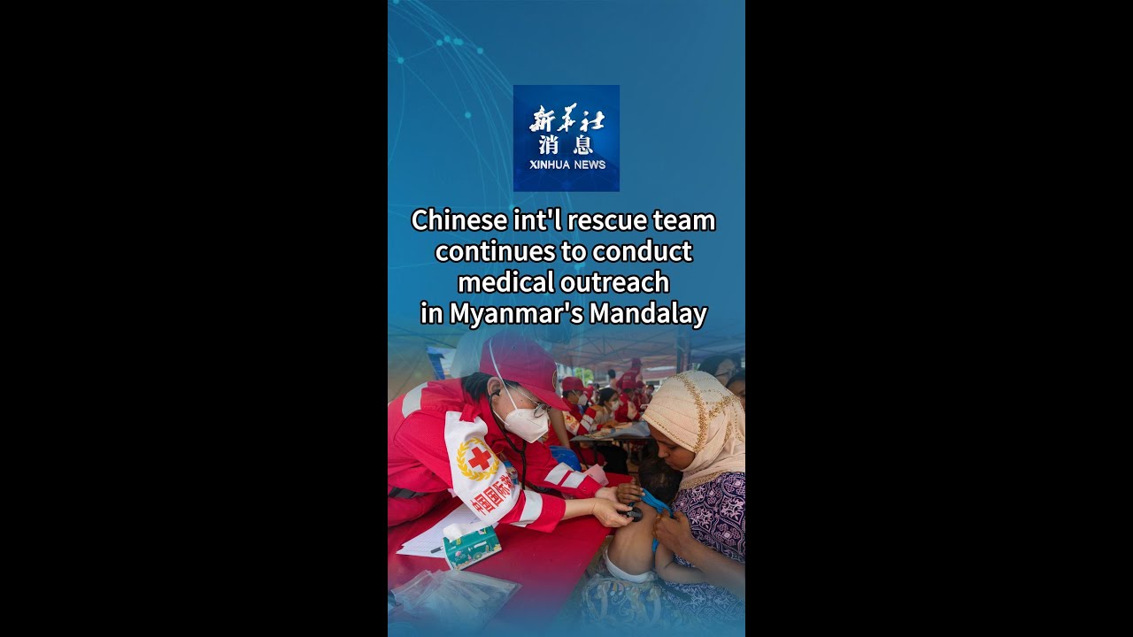 Xinhua News | Chinese int'l rescue team continues to conduct medical outreach in Myanmar's Mandalay