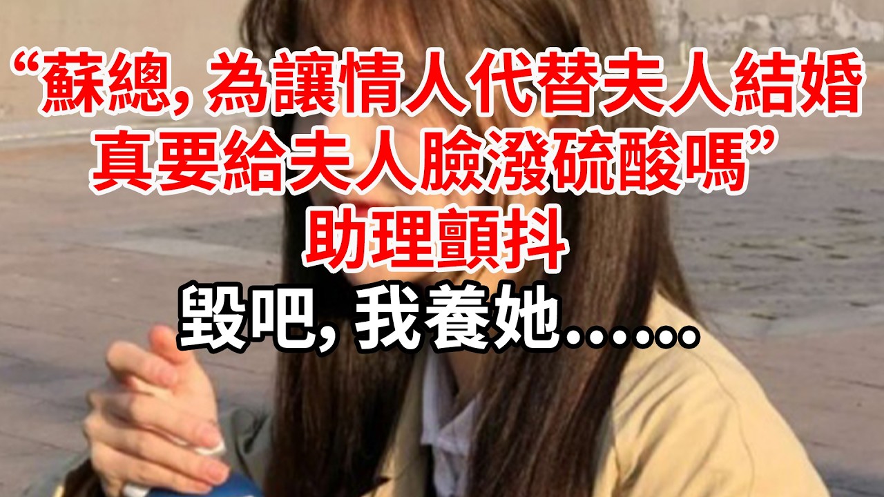 “蘇總，為讓情人代替夫人結婚，真要給夫人臉潑硫酸嗎”助理顫抖，毀吧，我養她