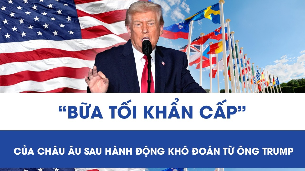 Sau loạt động thái khó hiểu từ Tổng thống Trump, châu Âu vội vàng tổ chức “bữa tối khẩn cấp”