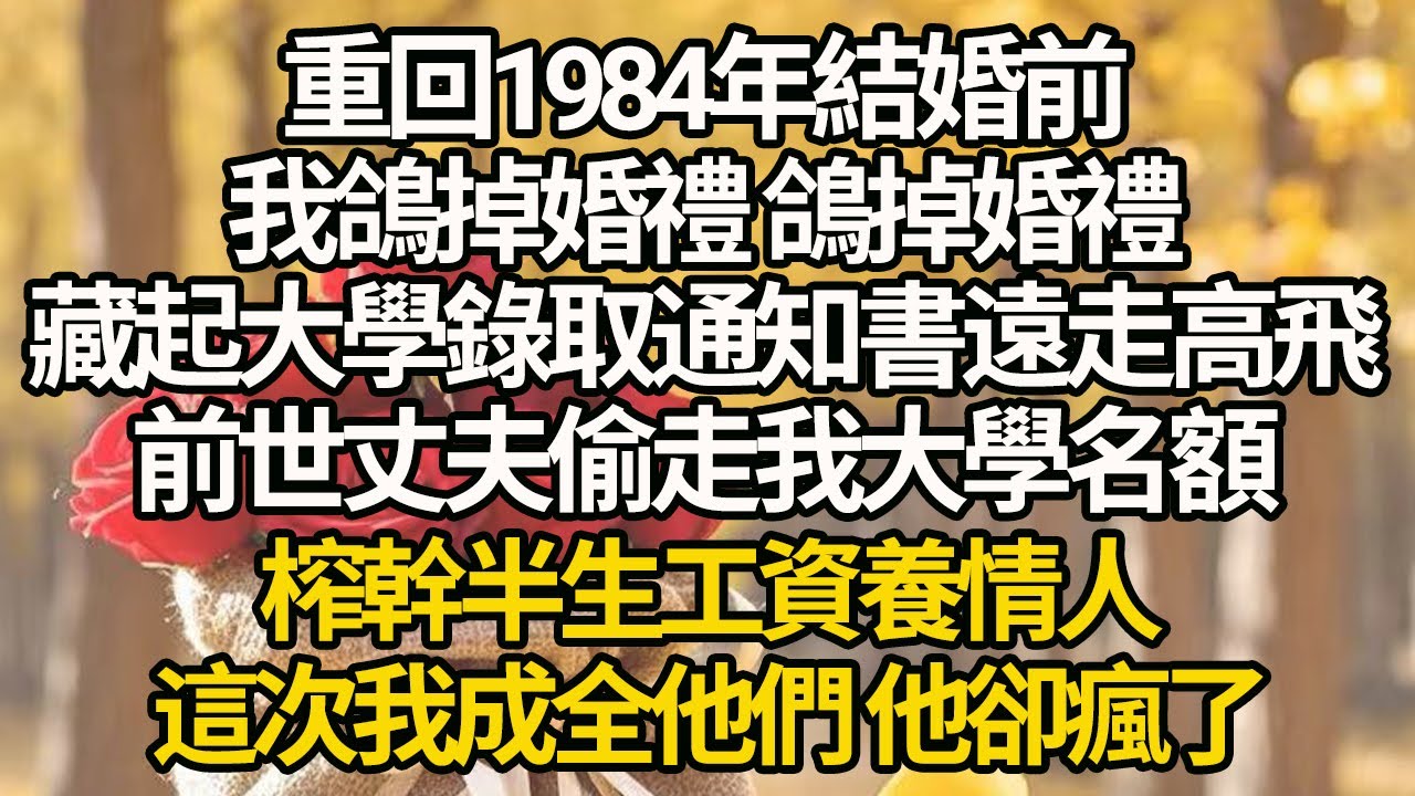 【完結】重回1984年結婚前，我鴿掉婚禮 鴿掉婚禮，藏起大學錄取通知書遠走高飛，前世丈夫偷走我大學名額，榨幹半生工資養情人，這次我成全他們 他卻瘋了