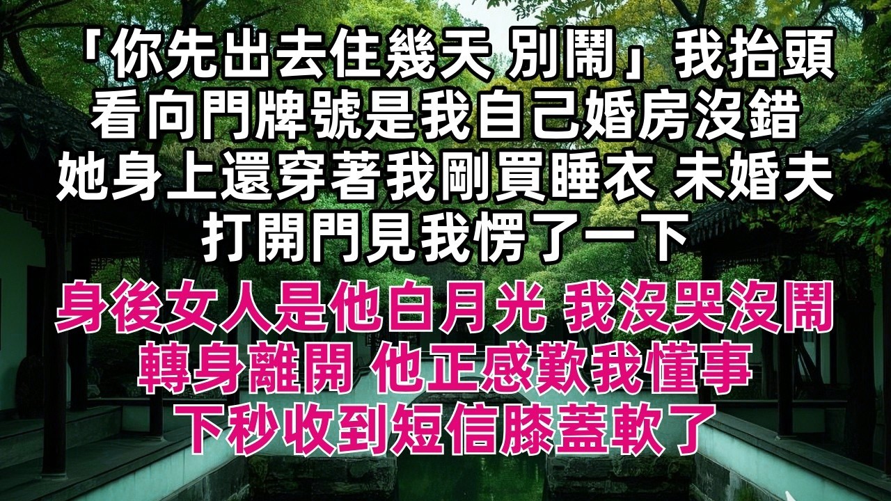 「你先出去住幾天 別鬧」我抬頭看向門牌號是我自己婚房沒錯 她身上還穿著我剛買睡衣 未婚夫打開門見我愣了一下 身後女人是他白月光 我沒哭沒鬧 轉身離開 他正感歎我懂事 下秒收到短信膝蓋軟了