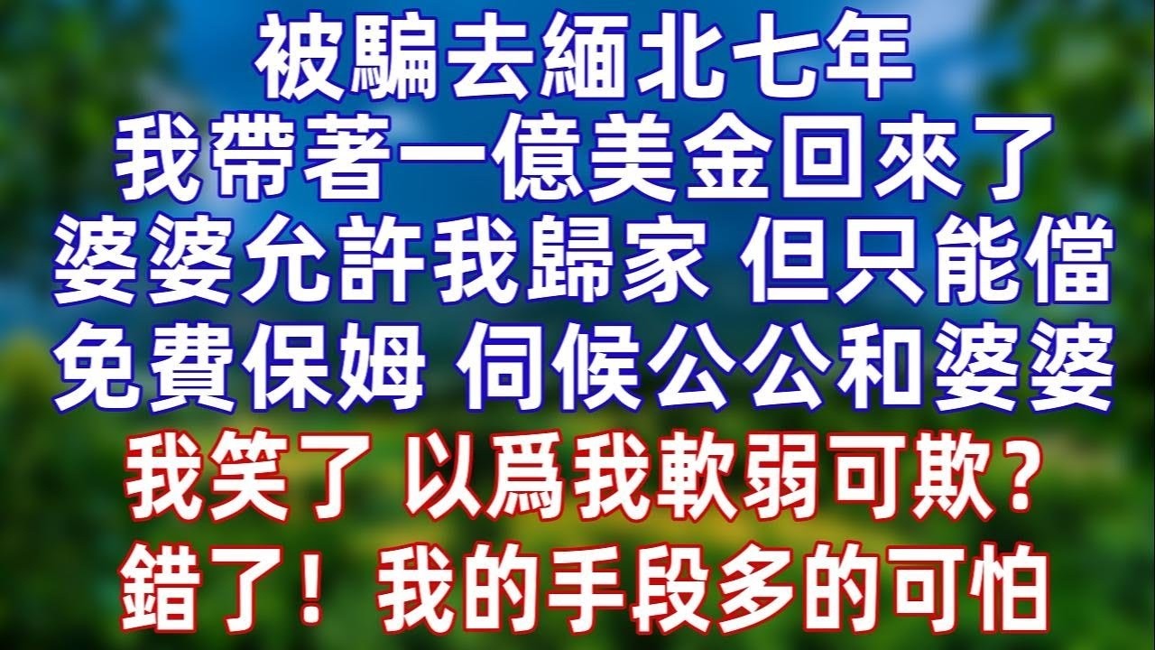 被骗去缅北七年，我带着一亿美金回来了，婆婆允许我归家但只能当他们全家的免费保姆，伺候公公婆婆。我笑了，还以为我跟以前一样软弱可欺么？错了！我的手段多的可怕！#情感#爽文#孝顺 #婚姻#老年生活 #分享