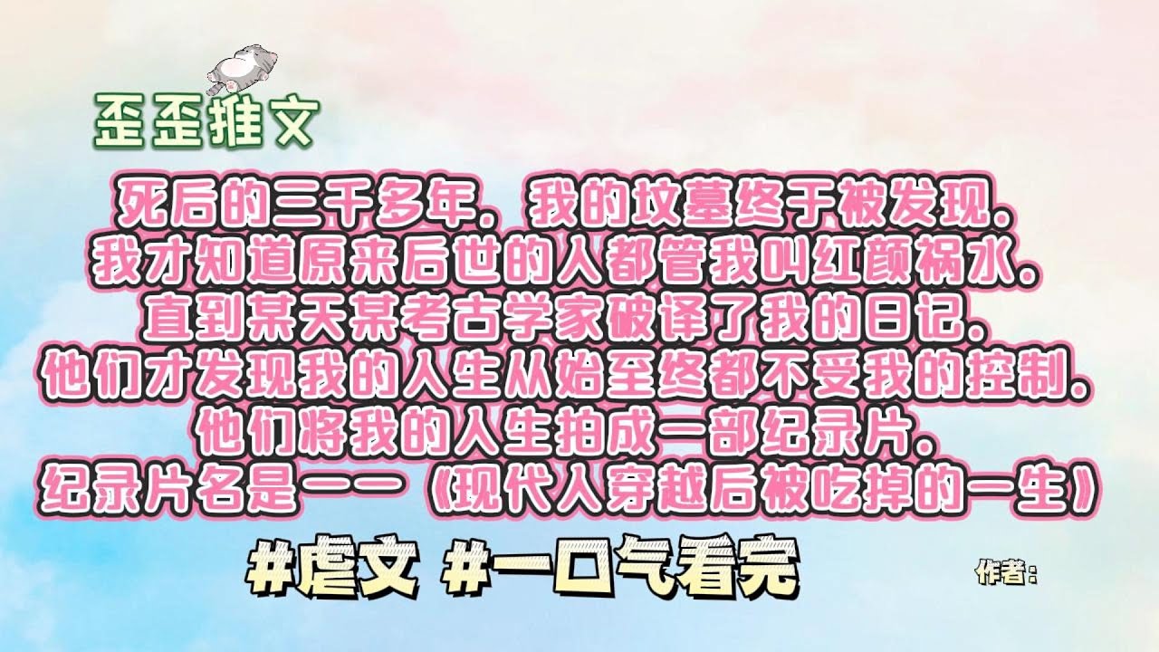 死后的三千多年，我的坟墓终于被发现。我才知道原来后世的人都管我叫红颜祸水。直到某天某考古学家破译了我的日记。他们才发现我的人生从始至终都不受我的控制。 #虐文 #一口气看完 #小说 #故事