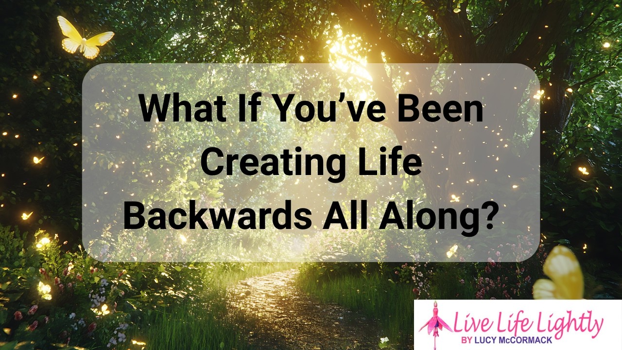 What If You’ve Been Creating Life Backwards All Along?