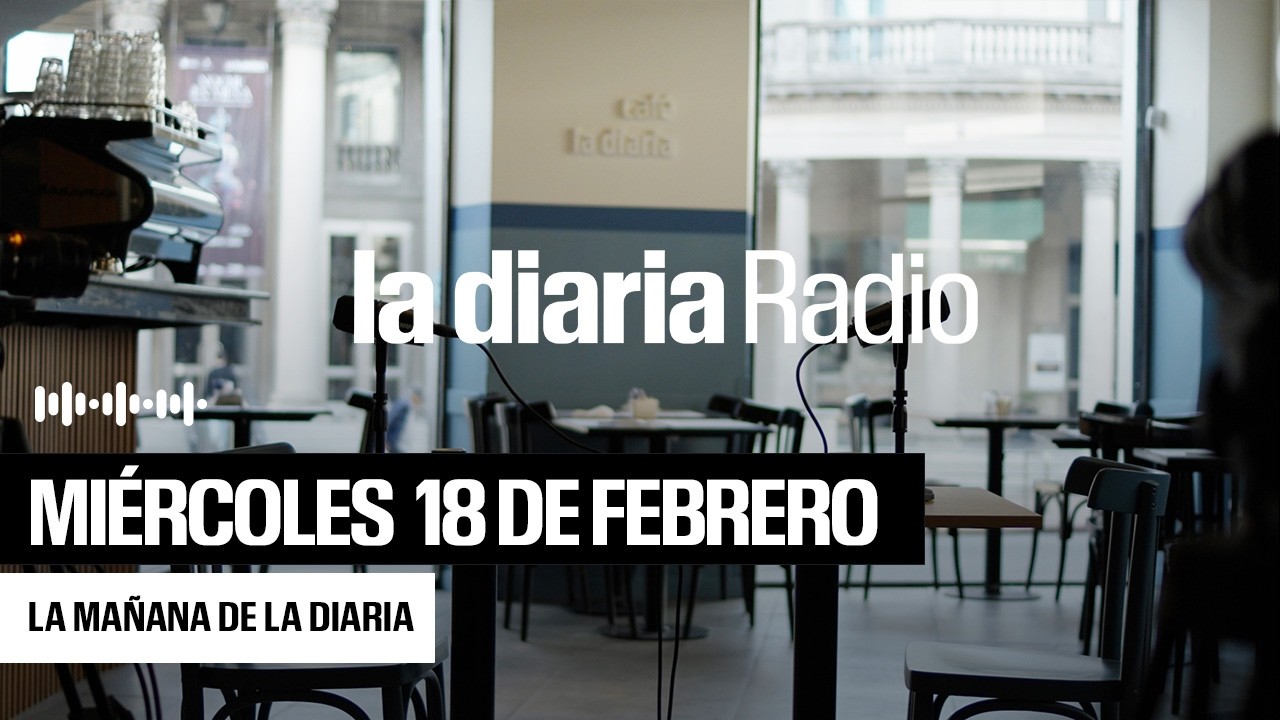 La mañana de la diaria | Miercoles 18 de febrero 2026