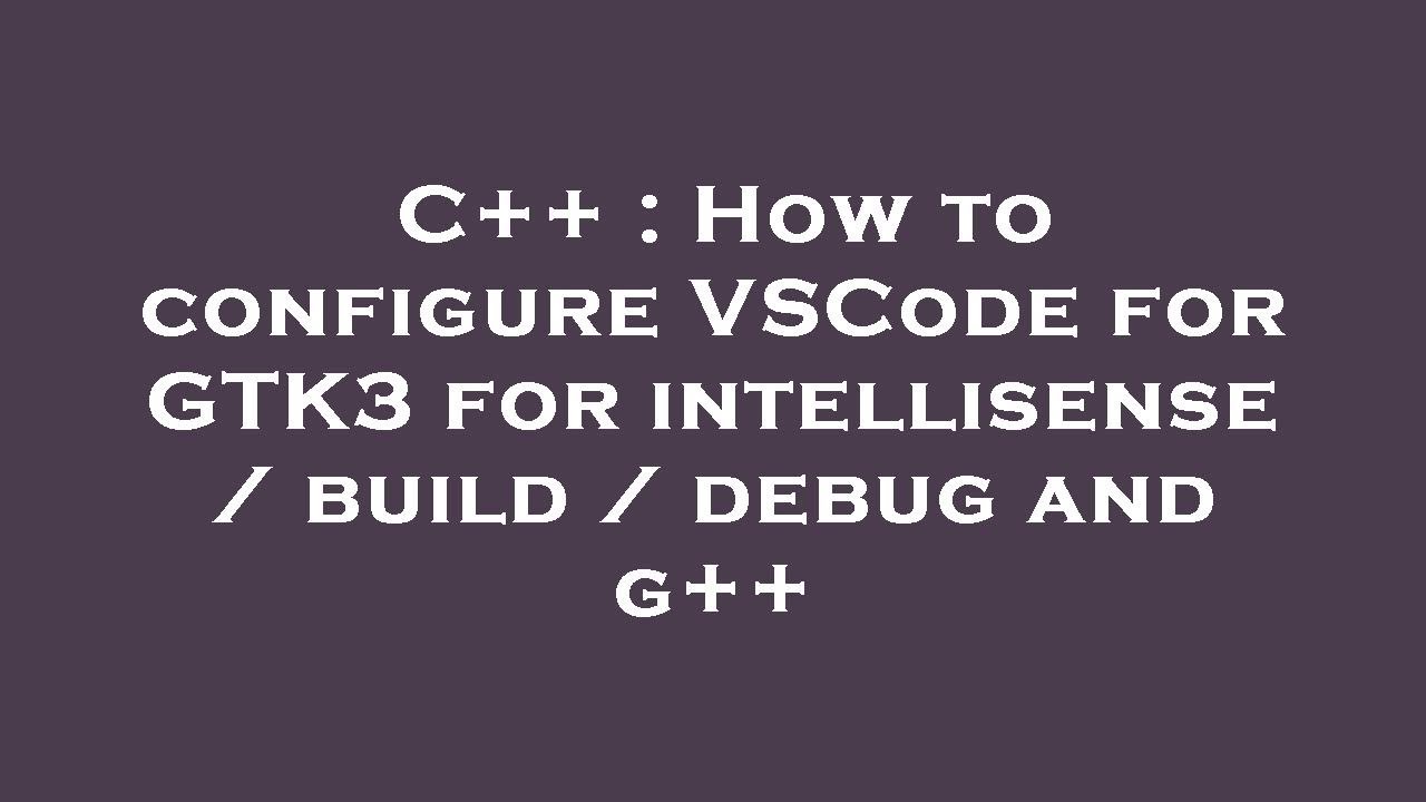 C++ : How to configure VSCode for GTK3 for intellisense / build / debug and g++