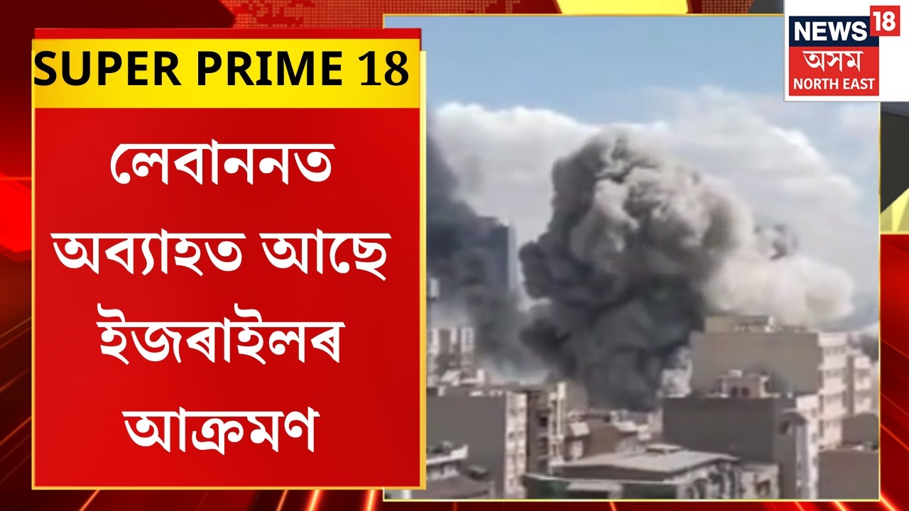 SUPER PRIME 18 | Lebananত অব্যহত আছে ইজৰাইলৰ আক্ৰমণ। সুৰক্ষিত নহয় লেবাননৰ কোনো অঞ্চল।