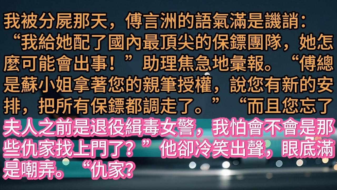 【完结】我被分屍那天，傅言洲的語氣滿是譏誚：“我給她配了國內最頂尖的保鏢團隊，她怎麼可能會出事！”助理焦急地彙報。“傅總是蘇小姐拿著您的親筆授權，說您有新的安排，把所有保鏢都調走了。”“而且您忘了夫人