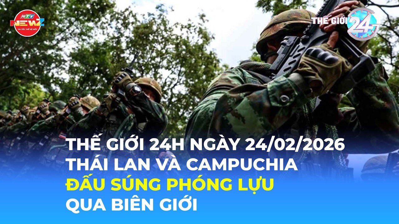 THẾ GIỚI 24H NGÀY 24/2/2026 | THÁI LAN VÀ CAMPUCHIA ĐẤU SÚNG PHÓNG LỰU QUA BIÊN GIỚI
