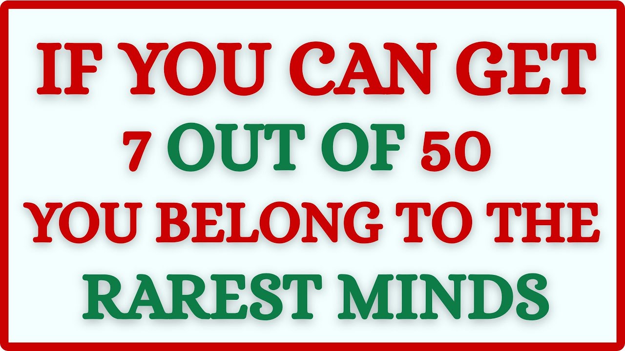 IF YOU CAN GET 3 OUT OF 50, YOU BELONG TO THE RAREST MINDS 