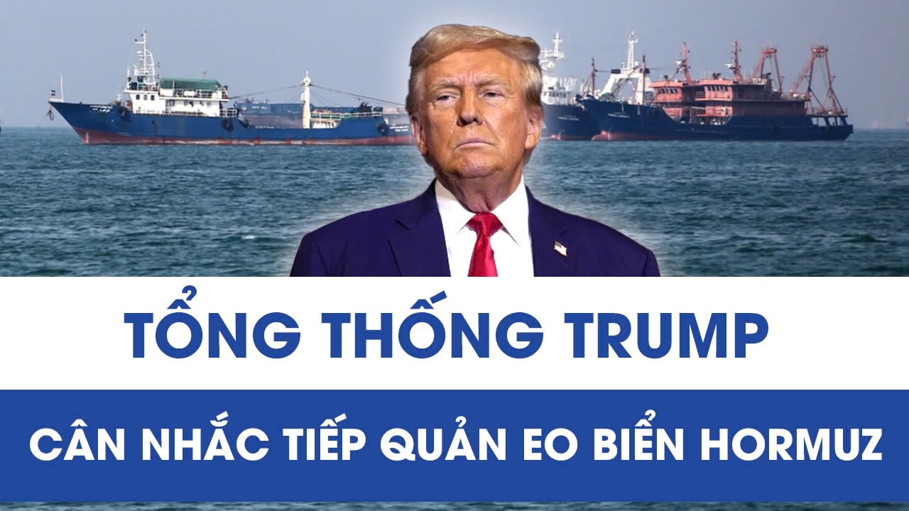 Tổng thống Trump cân nhắc tiếp quản Eo biển Hormuz, căng thẳng với Iran leo thang