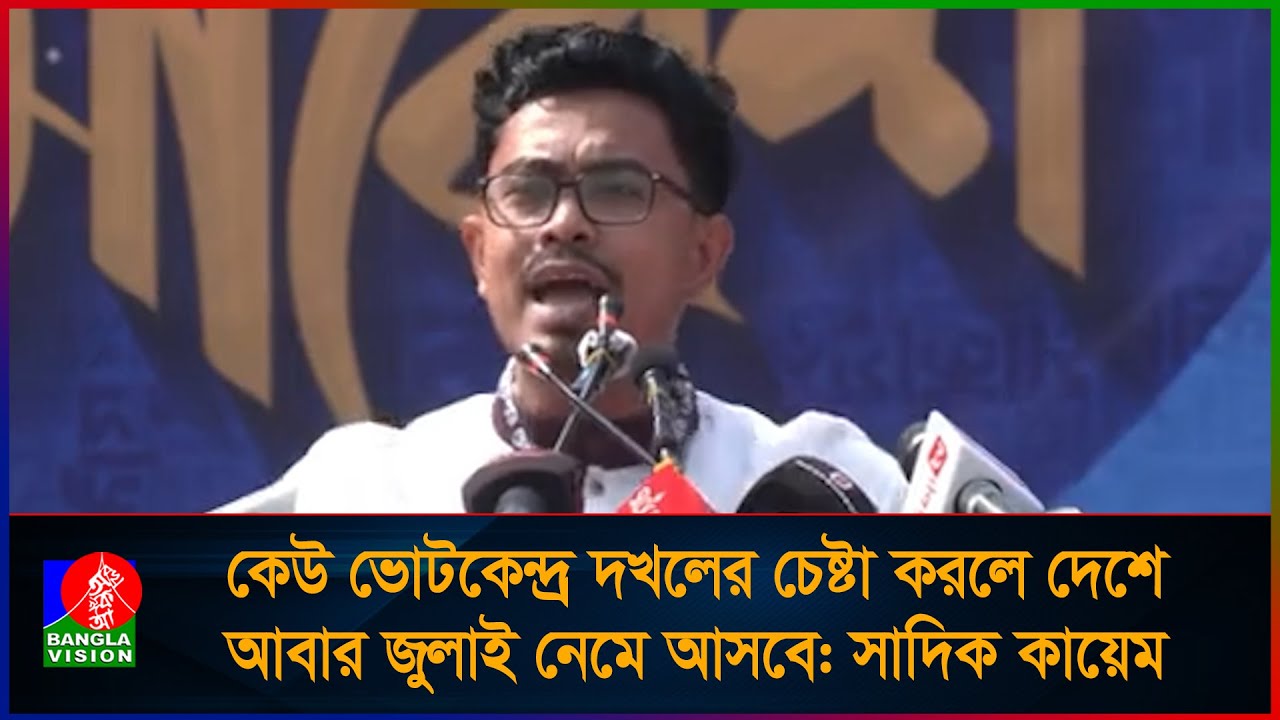 কেউ ভোটকেন্দ্র দখলের চেষ্টা করলে দেশে আবার জুলাই নেমে আসবে: সাদিক কায়েম