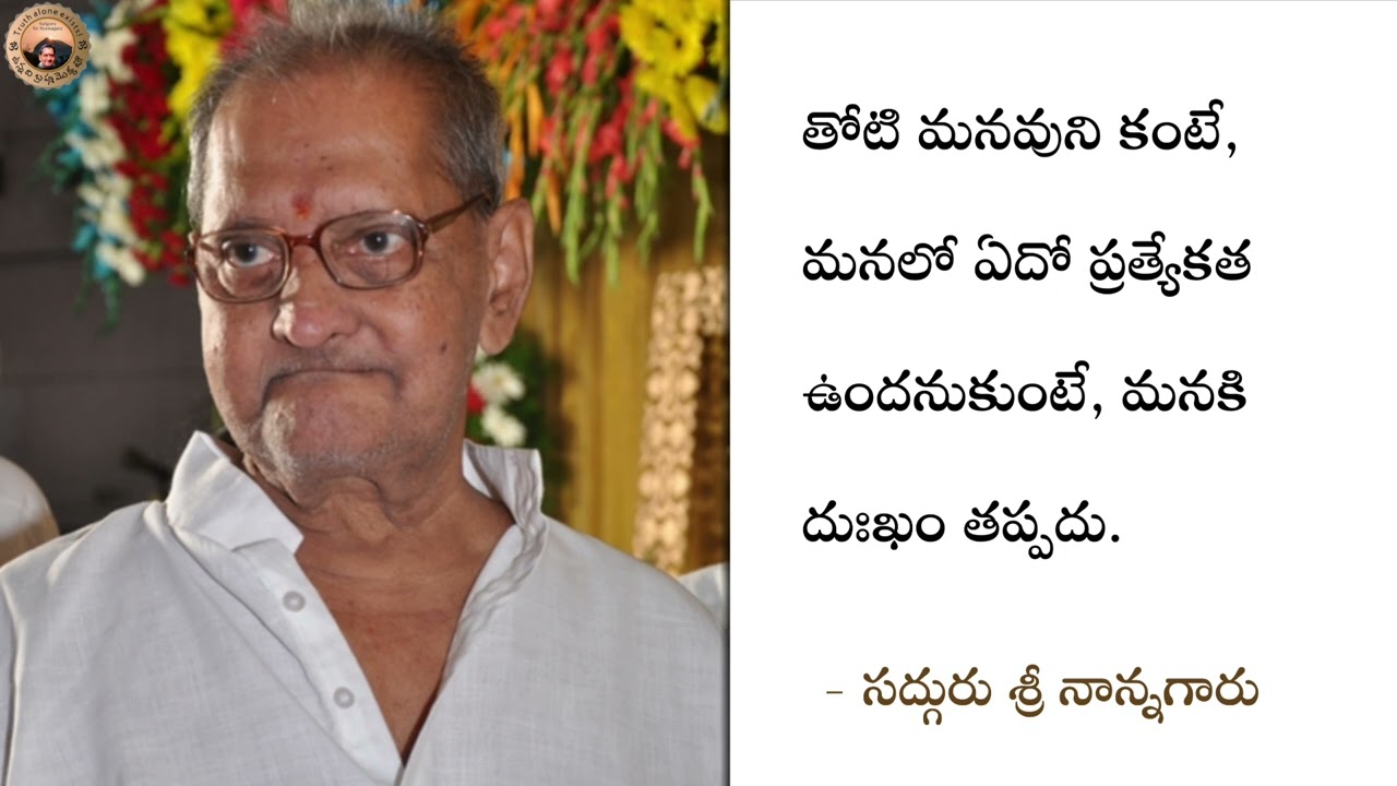 తోటి మనవుని కంటే, మనలో ఏదో ప్రత్యేకత ఉందనుకుంటే, మనకి దుఃఖం తప్పదు. - శ్రీ నాన్నగారు 