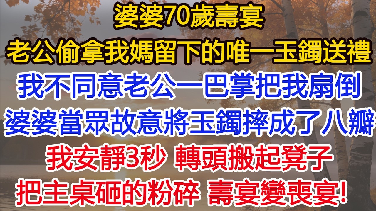 婆婆70歲壽宴，老公偷拿我媽留下的唯一玉鐲送禮，我不同意老公一巴掌把我扇倒，婆婆當眾將玉鐲摔成了八瓣，我安靜了3秒，轉頭搬起凳子把主桌砸的粉碎，壽宴變喪宴！​​#情感故事