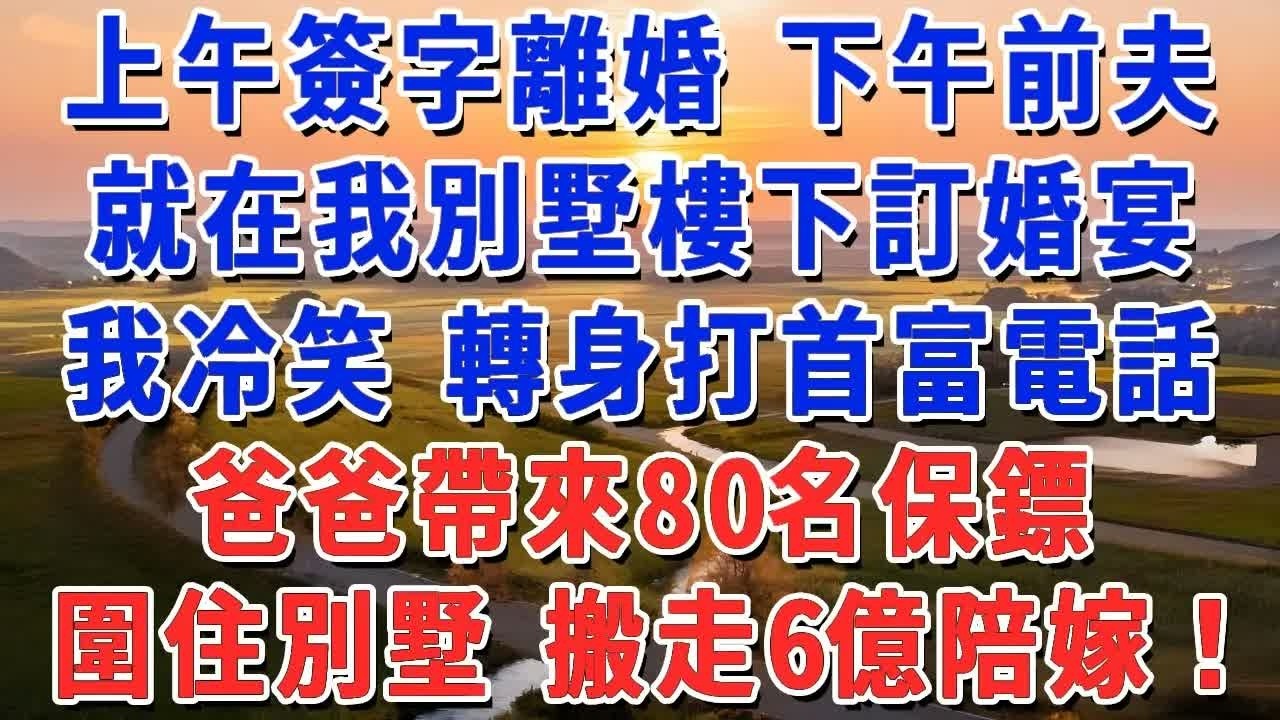 上午簽字離婚 下午前夫就在我別墅樓下訂婚宴，我冷笑 轉身打首富電話，爸爸帶來80名保鏢，圍住別墅 搬走6億陪嫁！#妮妮故事會 #情感故事 #老年生活
