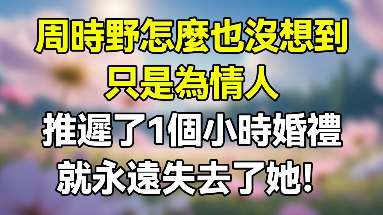 周時野怎麼也沒想到，只是為情人推遲了1個小時婚禮，就永遠失去了她！ #夜讀人生 #完结文 #情感故事 #一口气看完 #老年生活 #情感 #爽文 #爲人處世 #婚姻