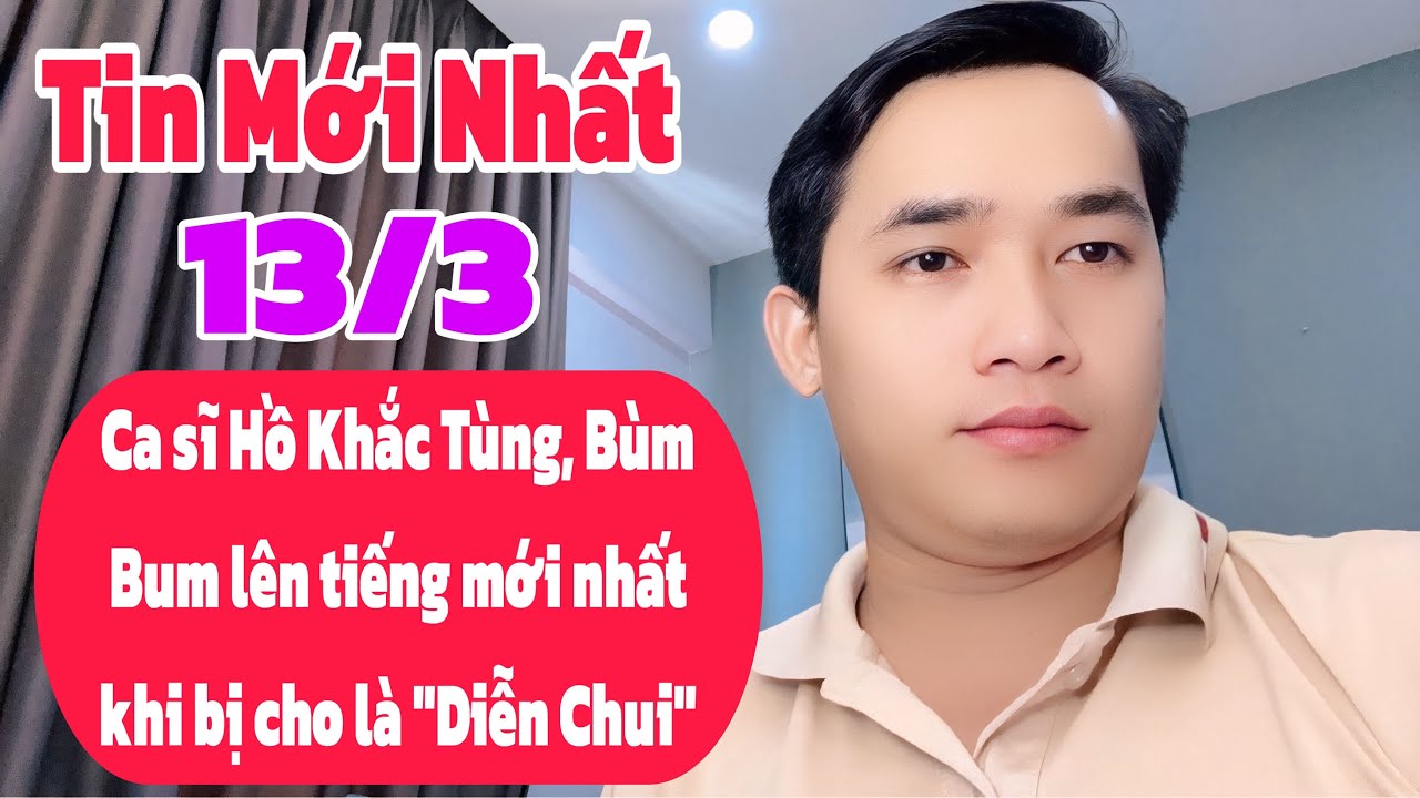 Tin Mới Nhất: Ca sĩ Hồ Khắc Tùng, Bùm Bum lên tiếng mới nhất, tin mới 13/3