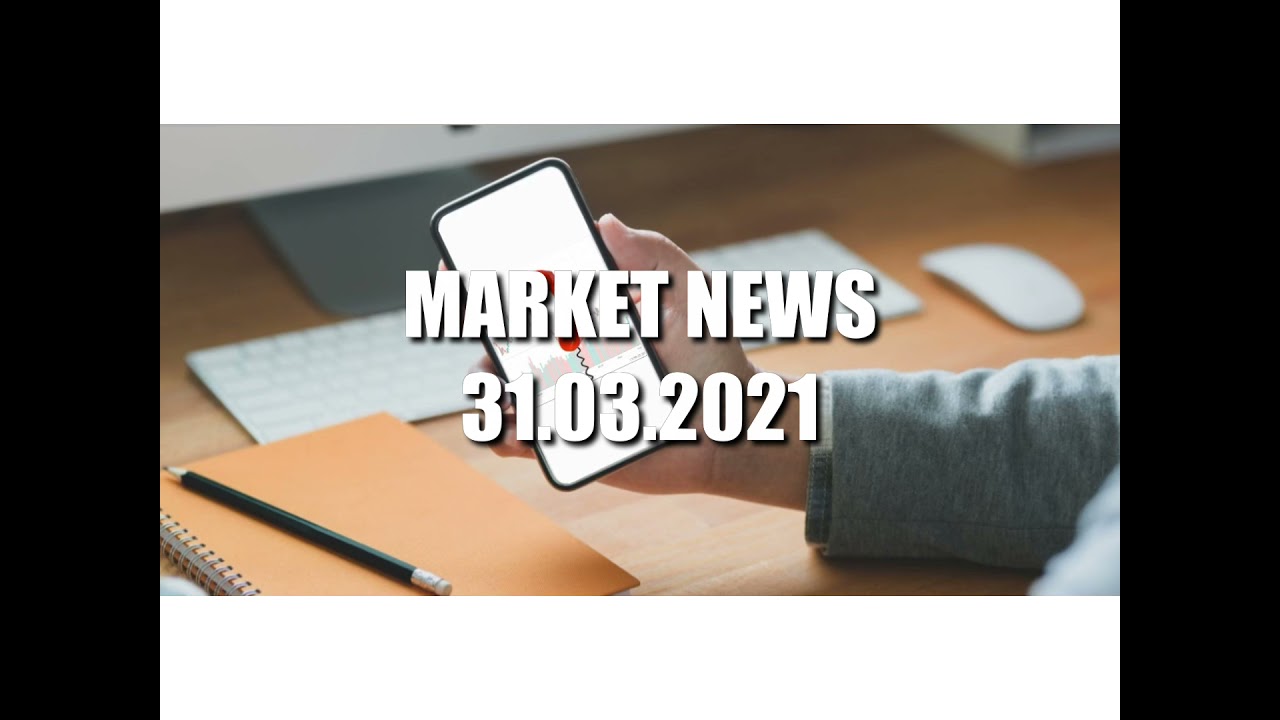 Financial Market News 31.03.2021 Wednesday