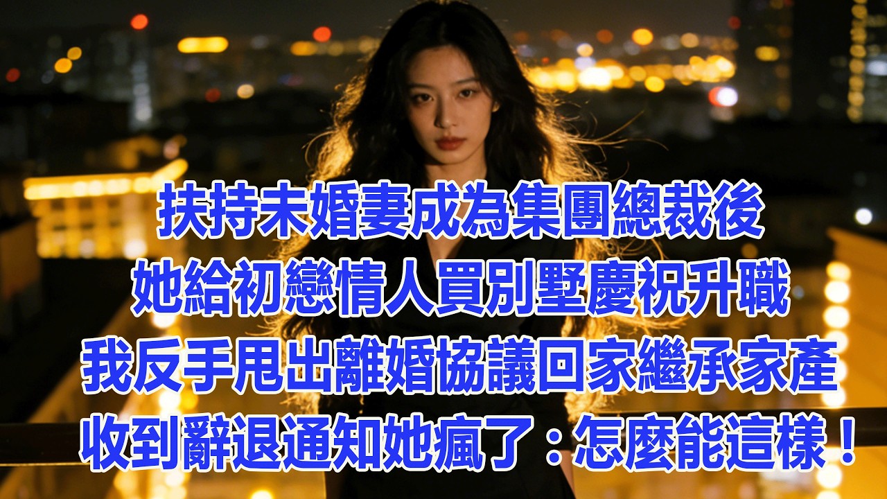 【完結文】 扶持未婚妻成為集團總裁後，她給初戀情人買別墅慶祝升職，我反手甩出離婚協議回家繼承家產，收到辭退通知她瘋了:怎麼能這樣! #出軌小說 #愛情故事 #白月光 #幸福人生 #生活经验 #情感故事