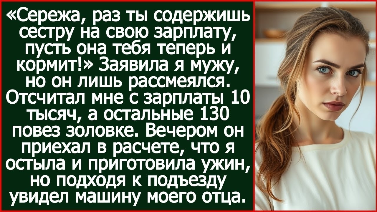 Сережа, раз ты содержишь сестру на свою зарплату, пусть она тебя теперь и кормит! Заявила я мужу....