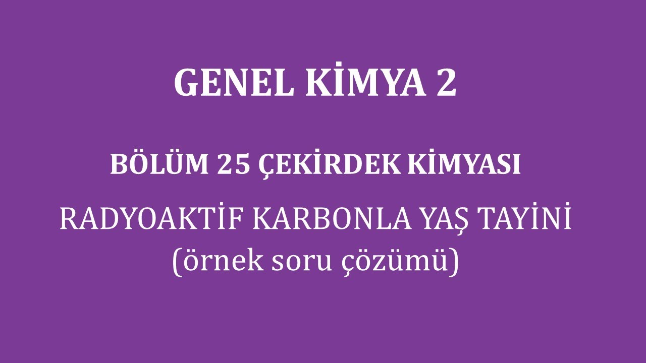 Genel Kimya 2-B&ouml;l&uuml;m 25/&Ccedil;ekirdek Kimyası/Radyoaktif Karbonla Yaş Tayini (&ouml;rnek soru &ccedil;&ouml;z&uuml;m&uuml;)