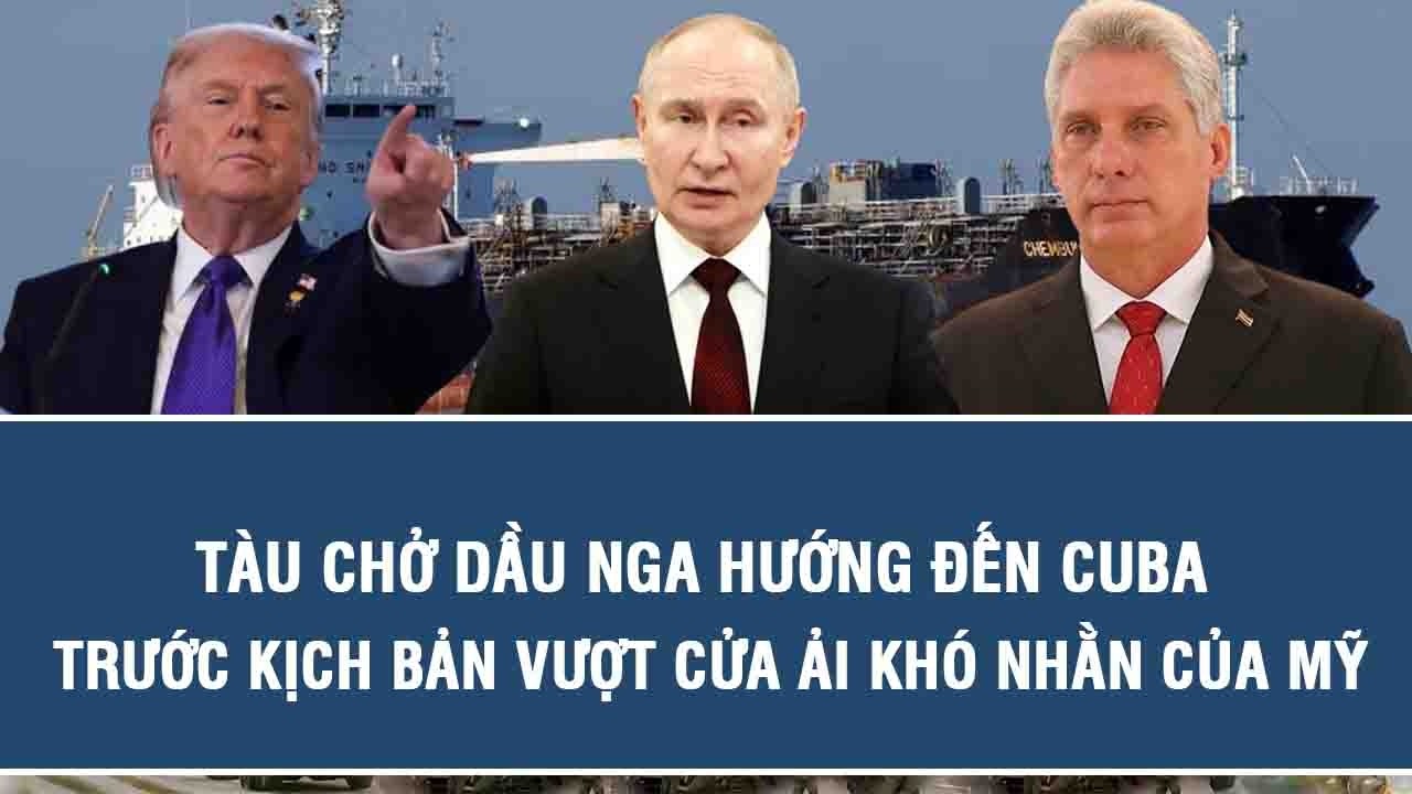 Tàu chở dầu Nga hướng đến Cuba trước kịch bản vượt cửa ải khó nhằn của Mỹ