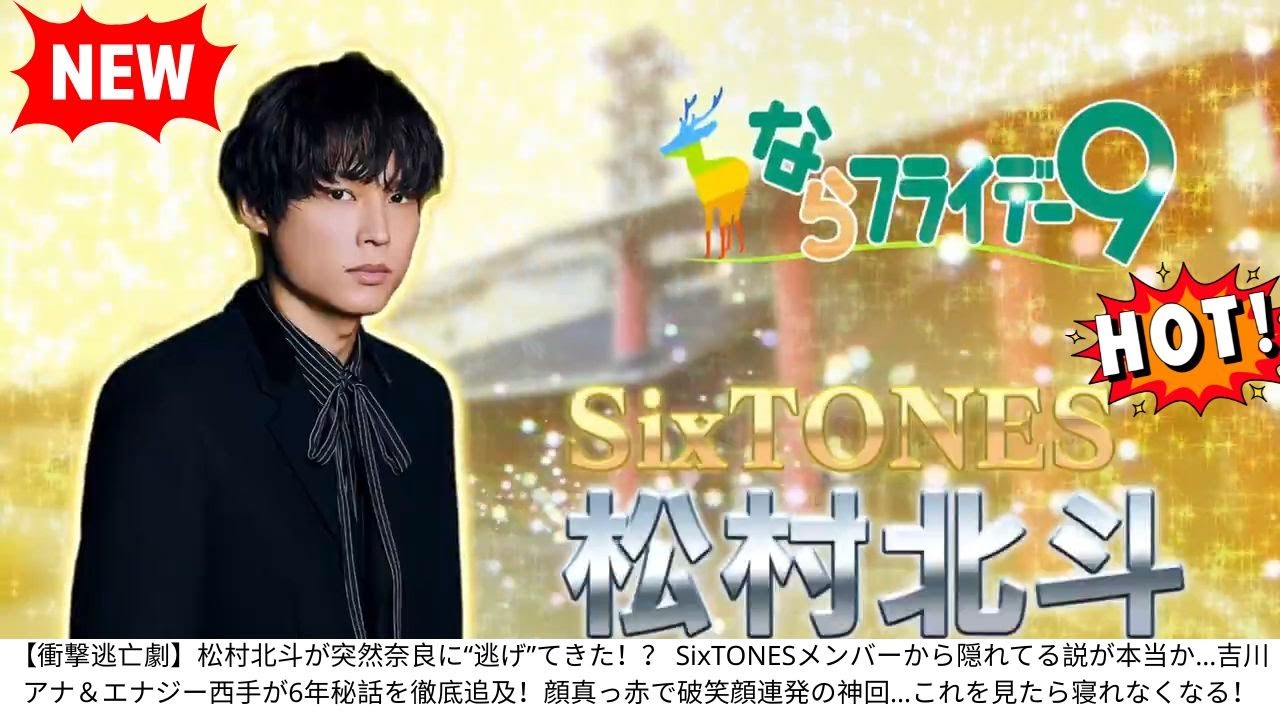 【衝撃逃亡劇】松村北斗が突然奈良に“逃げ”てきた！？ SixTONESメンバーから隠れてる説が本当か…吉川アナ＆エナジー西手が6年秘話を徹底追及！顔真っ赤で破笑顔連発の神回…これを見たら寝れなくなる！