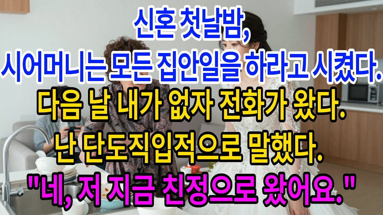 신혼 첫날밤,시어머니는 모든 집안일을 하라고 시켰다.다음 날 내가 없자 전화가 왔다.난 단도직입적으로 말했다. 