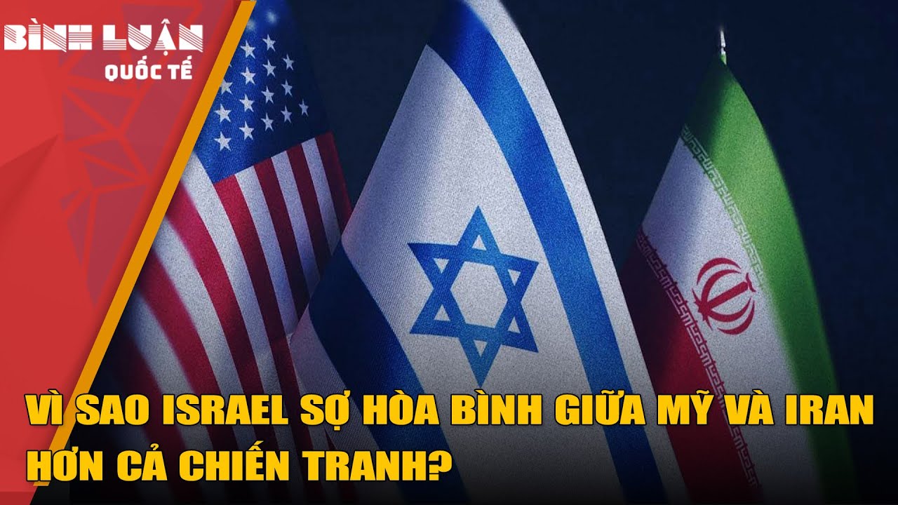 Vì sao Israel sợ hòa bình giữa Mỹ và Iran hơn cả chiến tranh?