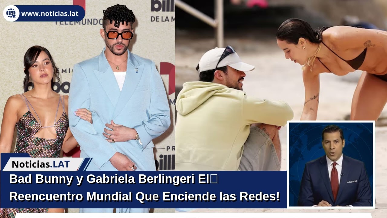 ¡Bad Bunny y Gabriela Berlingeri: El Reencuentro Mundial Que Enciende las Redes!