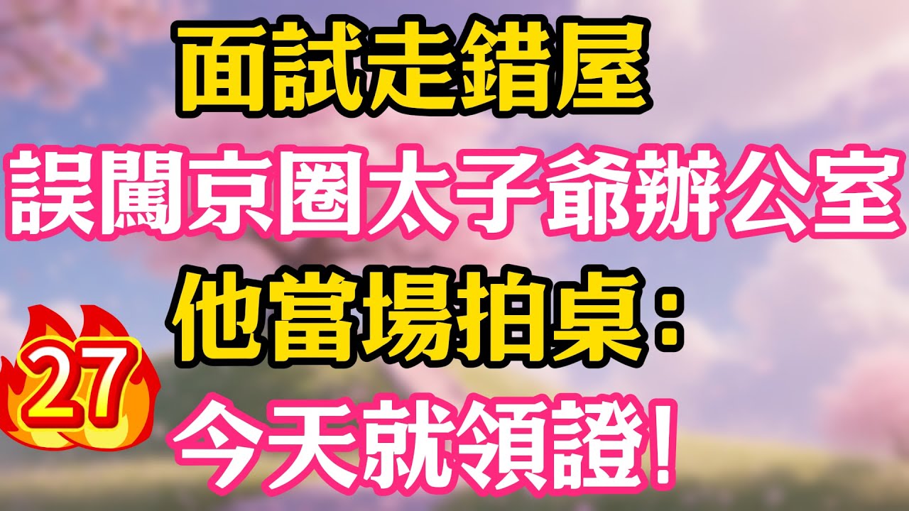 【第27集】面試走錯屋，誤闖京圈太子爺辦公室，他當場拍桌：今天就領證！