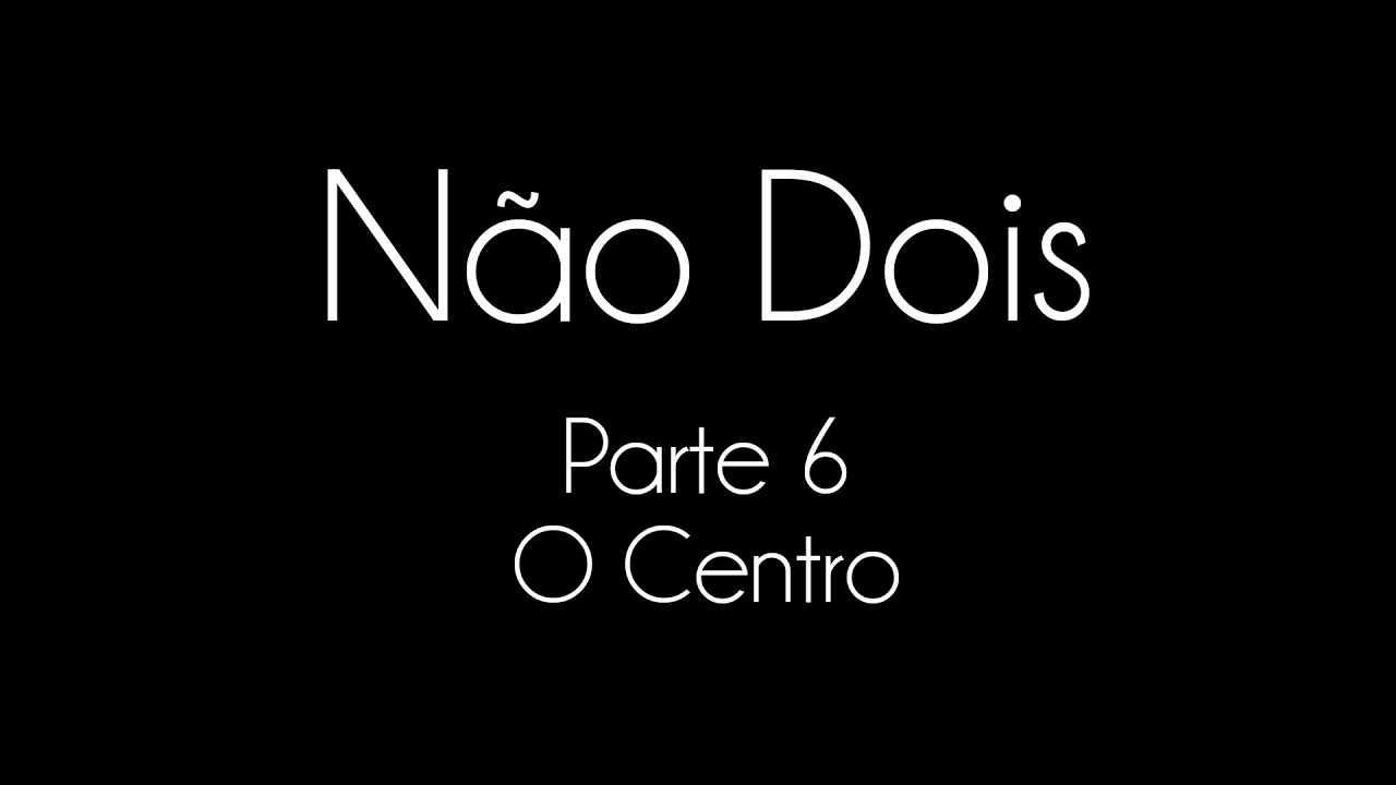 N&atilde;o dois: n&atilde;o dualidade explicada - Parte 6 - O Centro