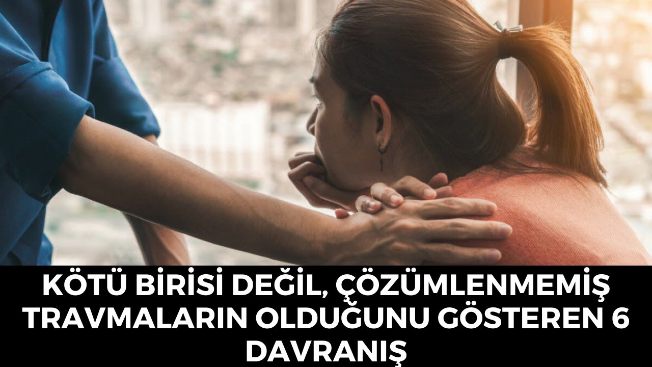 Kötü Birisi Değil Çözümlenmemiş Travmaların Olduğunu Gösteren 6 İşaret