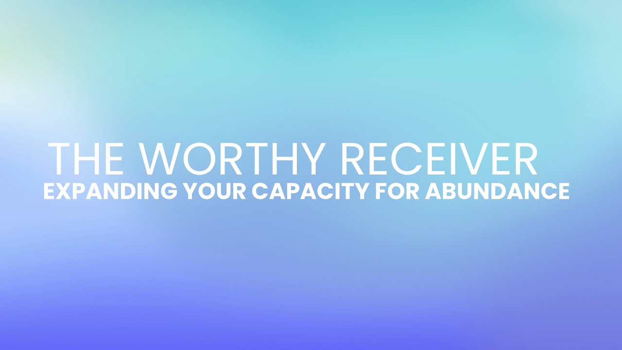 THE WORTHY RECEIVER | EXPANDING YOUR CAPACITY FOR ABUNDANCE