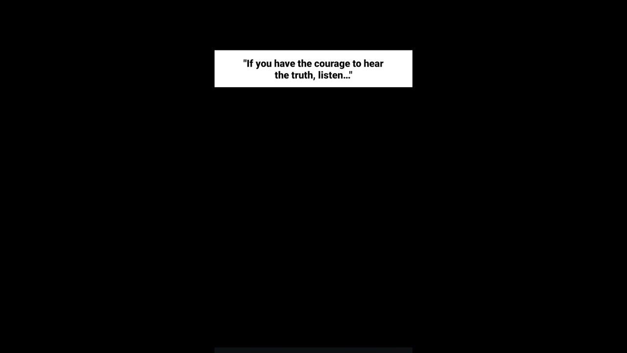 If you have the courage to hear the truth, listen..." 
