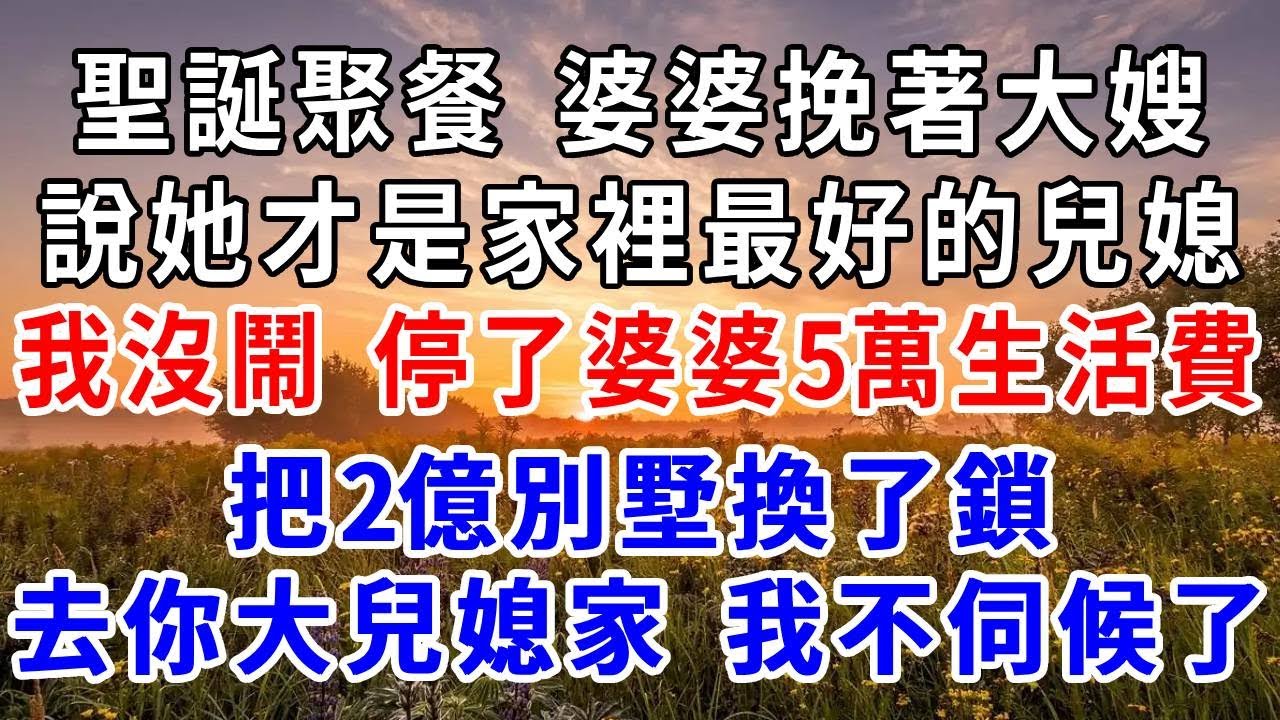 聖誕聚餐婆婆挽著大嫂，說她才是家裡最好的兒媳，我沒鬧隔天停了她5萬生活費，價值2億的別墅換了鎖，告訴她“去你大兒媳家住著吧，我不伺候了！”#爽文#為人處世 #正能量 #故事分享 #生活經驗 #情感
