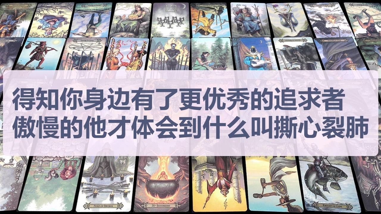 Tarot✨得知你身边有了更优秀的追求者，这个傲慢的人终于体会到了什么叫撕心裂肺