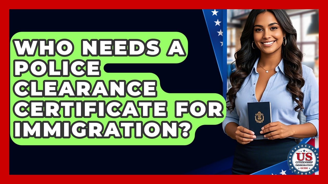 Who Needs A Police Clearance Certificate For Immigration? - US Citizenship Immigration Guide