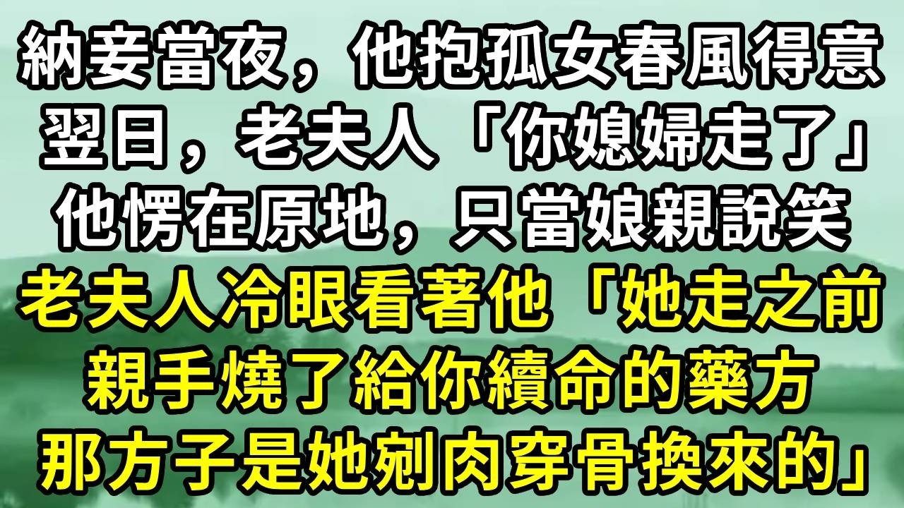 納妾當夜，他抱孤女春風得意。翌日，老夫人「你媳婦走了」他愣在原地，只當娘親說笑。老夫人冷眼看著他「她走之前，親手燒了給你續命的藥方，那方子是她剜肉穿骨換來的」#小说