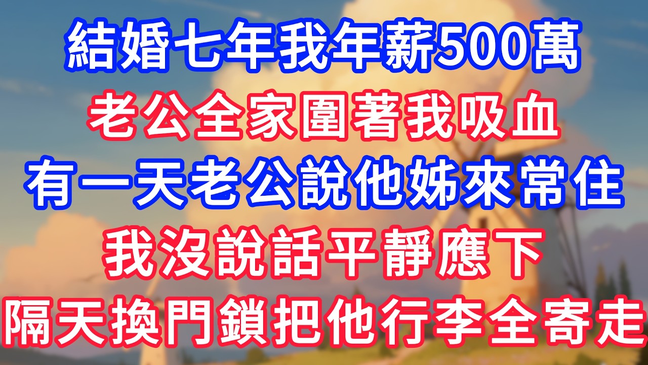 結婚七年我年薪500萬，老公全家圍著我吸血，有一天老公說他姊來常住，我沒說話平靜應下，隔天直接換門鎖把他行李全寄走！#生活經驗#情感故事#故事#小說#情感#婚姻#深夜淺讀 #說故事