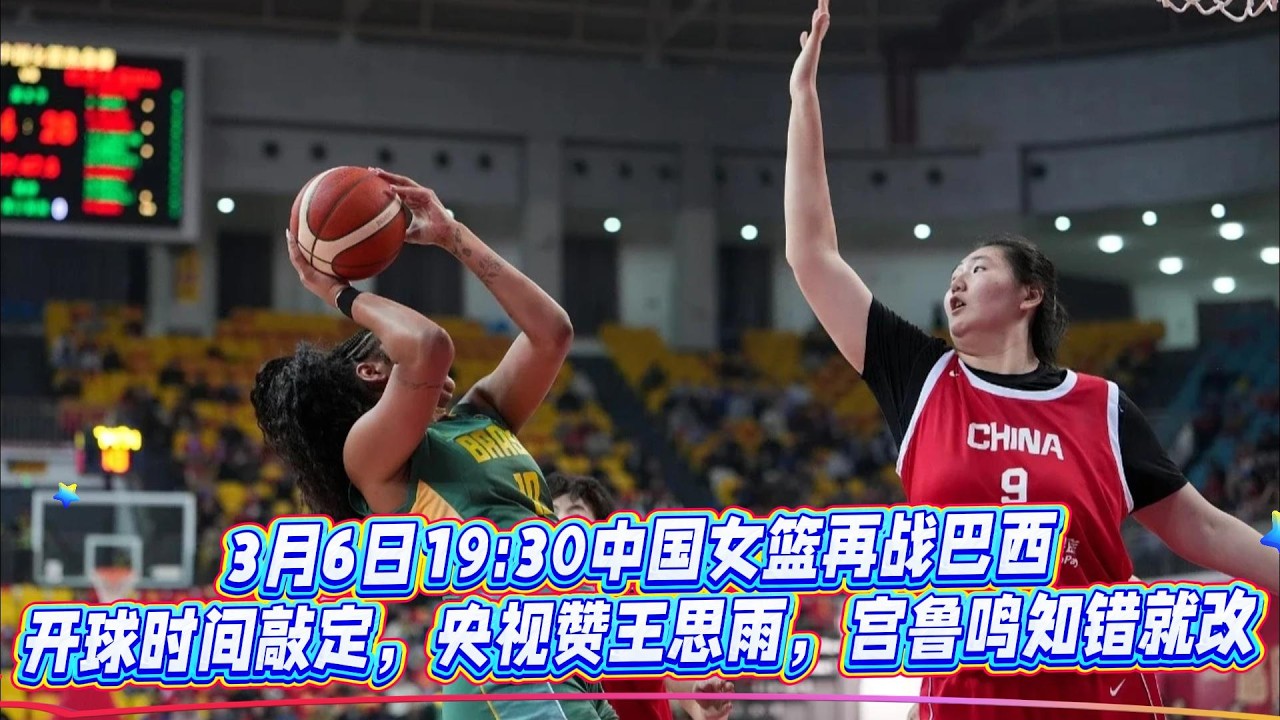 3月6日19:30中國女籃再戰巴西，開球時間敲定，央視贊王思雨，宮魯鳴知錯就改